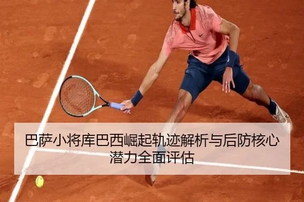 巴萨小将库巴西崛起轨迹解析与后防核心潜力全面评估