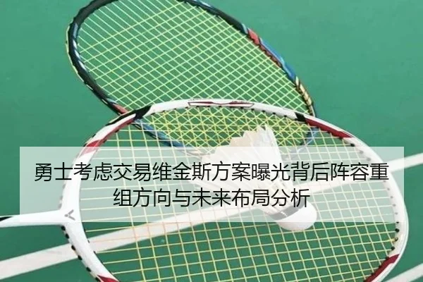 勇士考虑交易维金斯方案曝光背后阵容重组方向与未来布局分析