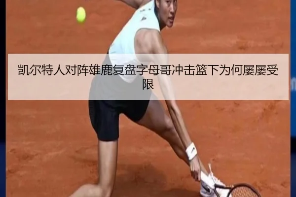 凯尔特人对阵雄鹿复盘字母哥冲击篮下为何屡屡受限
