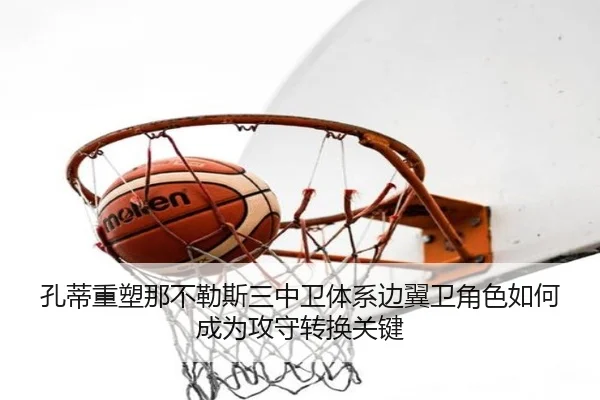 孔蒂重塑那不勒斯三中卫体系边翼卫角色如何成为攻守转换关键