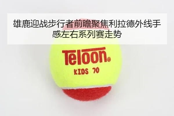 雄鹿迎战步行者前瞻聚焦利拉德外线手感左右系列赛走势