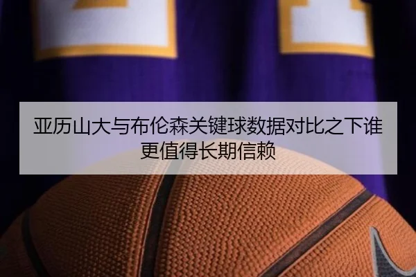 亚历山大与布伦森关键球数据对比之下谁更值得长期信赖