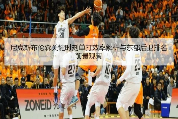 尼克斯布伦森关键时刻单打效率解析与东部后卫排名前景观察