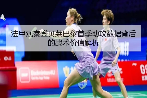 法甲观察登贝莱巴黎首季助攻数据背后的战术价值解析