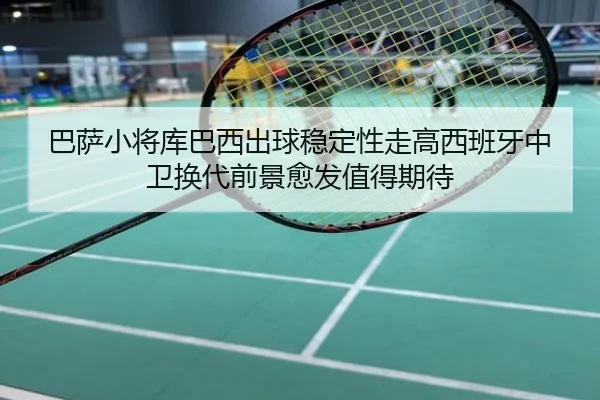 巴萨小将库巴西出球稳定性走高西班牙中卫换代前景愈发值得期待