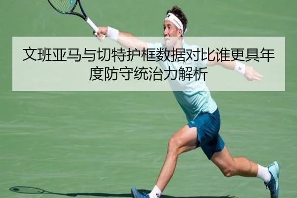 文班亚马与切特护框数据对比谁更具年度防守统治力解析