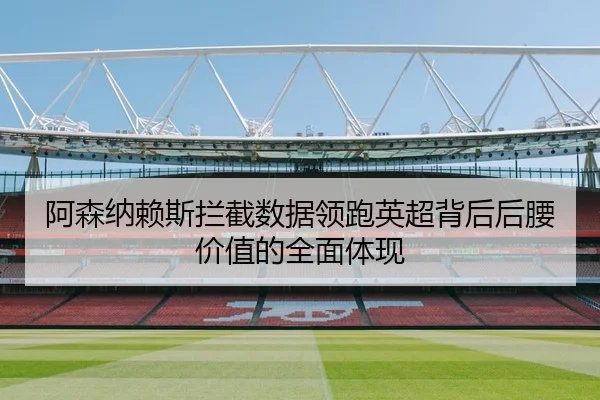 阿森纳赖斯拦截数据领跑英超背后后腰价值的全面体现