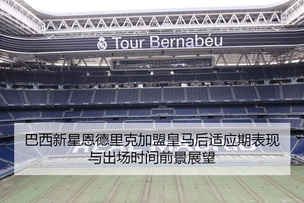 巴西新星恩德里克加盟皇马后适应期表现与出场时间前景展望