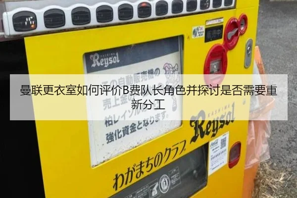 曼联更衣室如何评价B费队长角色并探讨是否需要重新分工