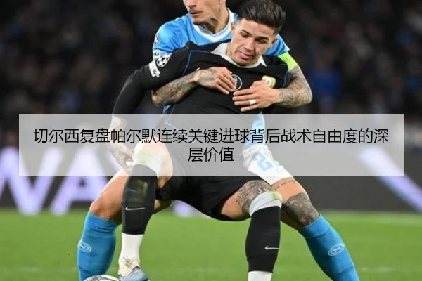 切尔西复盘帕尔默连续关键进球背后战术自由度的深层价值