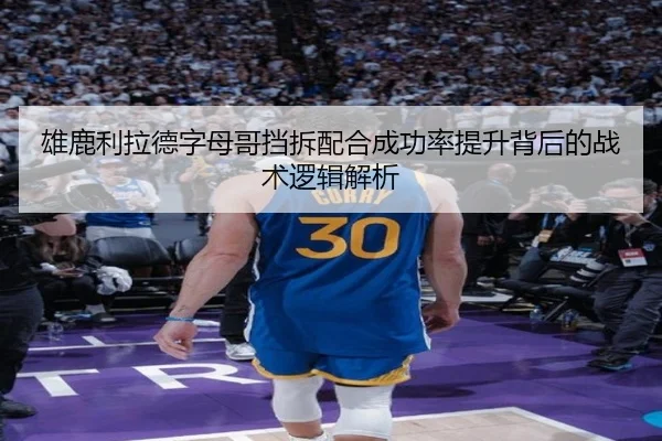 雄鹿利拉德字母哥挡拆配合成功率提升背后的战术逻辑解析