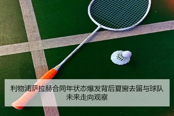 利物浦萨拉赫合同年状态爆发背后夏窗去留与球队未来走向观察