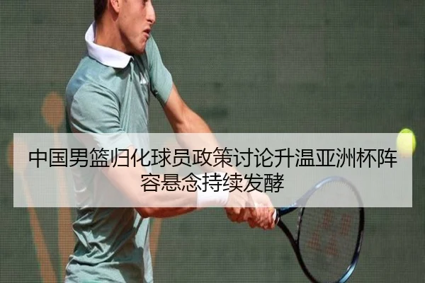 中国男篮归化球员政策讨论升温亚洲杯阵容悬念持续发酵