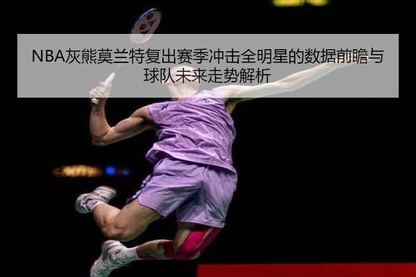 NBA灰熊莫兰特复出赛季冲击全明星的数据前瞻与球队未来走势解析