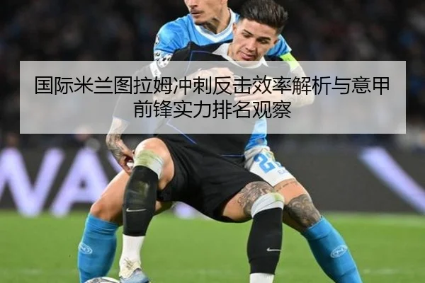 国际米兰图拉姆冲刺反击效率解析与意甲前锋实力排名观察