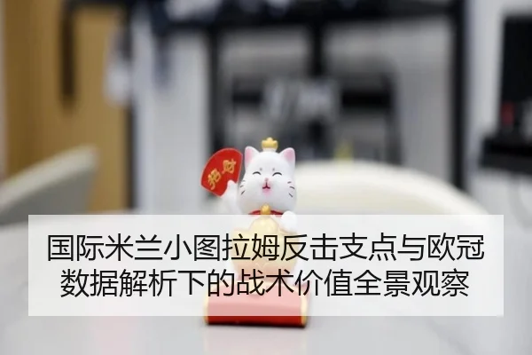 国际米兰小图拉姆反击支点与欧冠数据解析下的战术价值全景观察