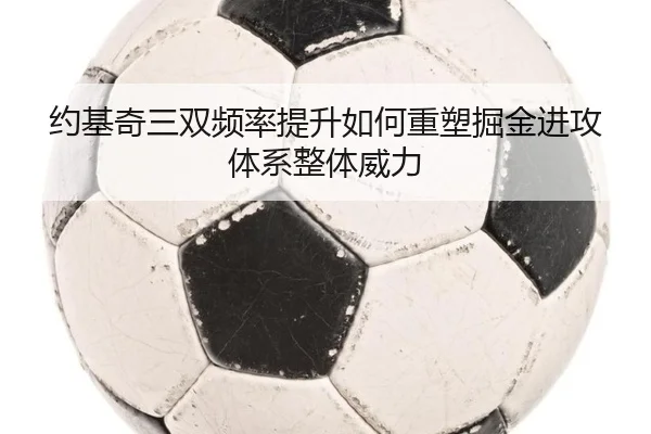 约基奇三双频率提升如何重塑掘金进攻体系整体威力