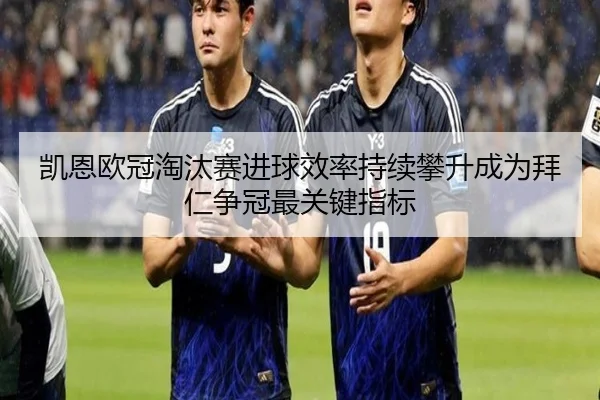 凯恩欧冠淘汰赛进球效率持续攀升成为拜仁争冠最关键指标