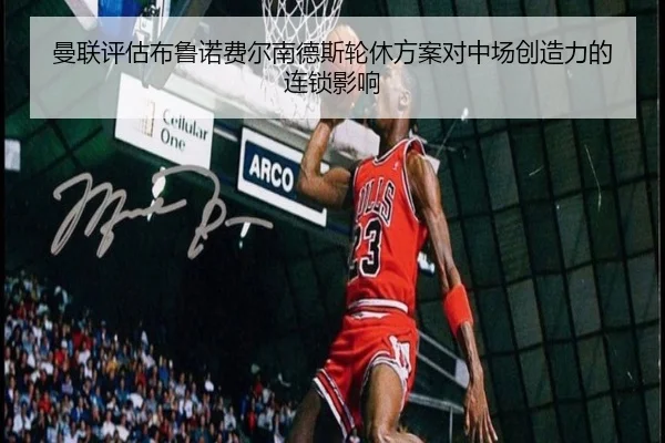 曼联评估布鲁诺费尔南德斯轮休方案对中场创造力的连锁影响