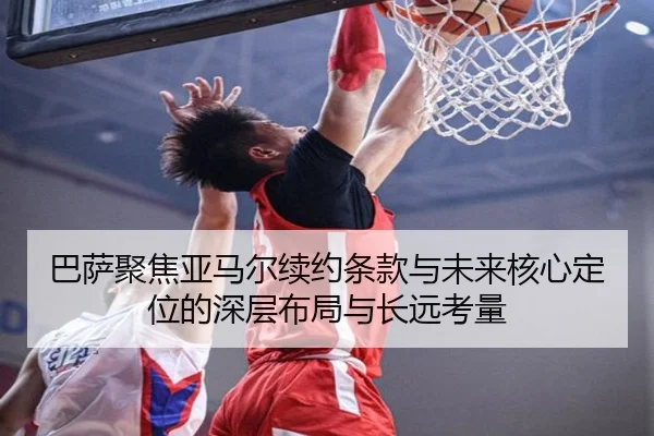 巴萨聚焦亚马尔续约条款与未来核心定位的深层布局与长远考量