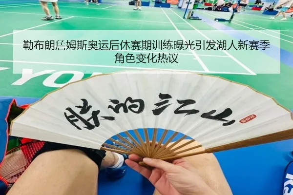 勒布朗詹姆斯奥运后休赛期训练曝光引发湖人新赛季角色变化热议