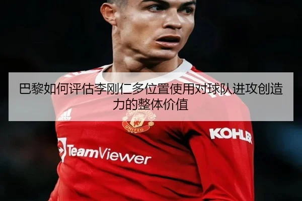 巴黎如何评估李刚仁多位置使用对球队进攻创造力的整体价值