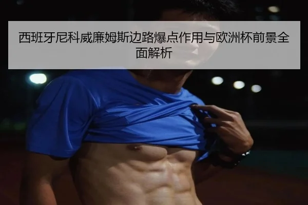 西班牙尼科威廉姆斯边路爆点作用与欧洲杯前景全面解析