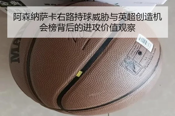 阿森纳萨卡右路持球威胁与英超创造机会榜背后的进攻价值观察