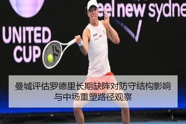 曼城评估罗德里长期缺阵对防守结构影响与中场重塑路径观察