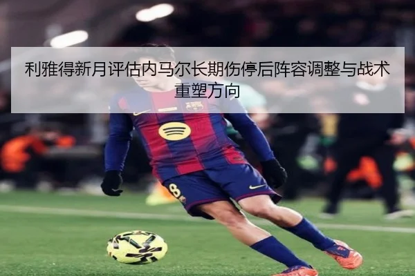 利雅得新月评估内马尔长期伤停后阵容调整与战术重塑方向