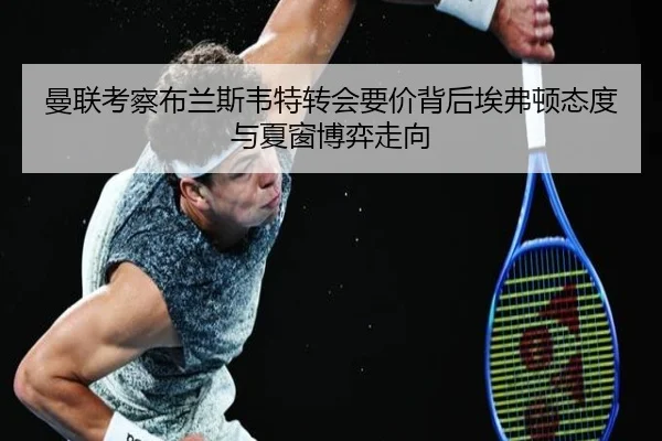 曼联考察布兰斯韦特转会要价背后埃弗顿态度与夏窗博弈走向