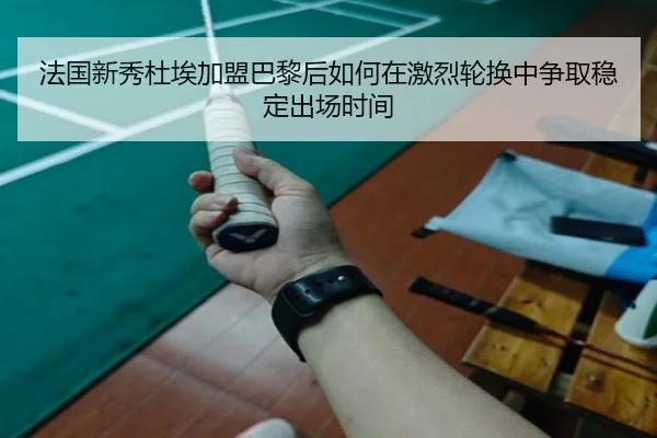 法国新秀杜埃加盟巴黎后如何在激烈轮换中争取稳定出场时间