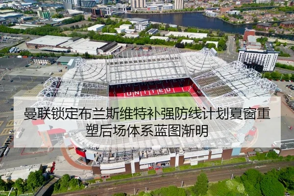 曼联锁定布兰斯维特补强防线计划夏窗重塑后场体系蓝图渐明