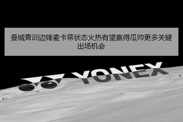 曼城青训边锋麦卡蒂状态火热有望赢得瓜帅更多关键出场机会